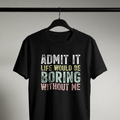 Admit It, Life Would Be Boring Without Me Tee